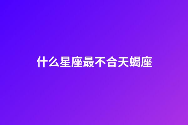 什么星座最不合天蝎座-第1張-星座運(yùn)勢-玄機(jī)派
