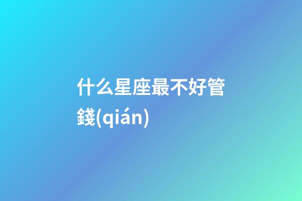 什么星座最不好管錢(qián)-第1張-星座運(yùn)勢(shì)-玄機(jī)派
