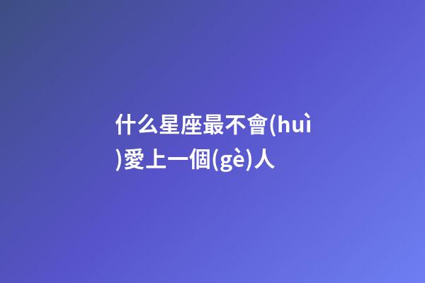 什么星座最不會(huì)愛上一個(gè)人-第1張-星座運(yùn)勢-玄機(jī)派