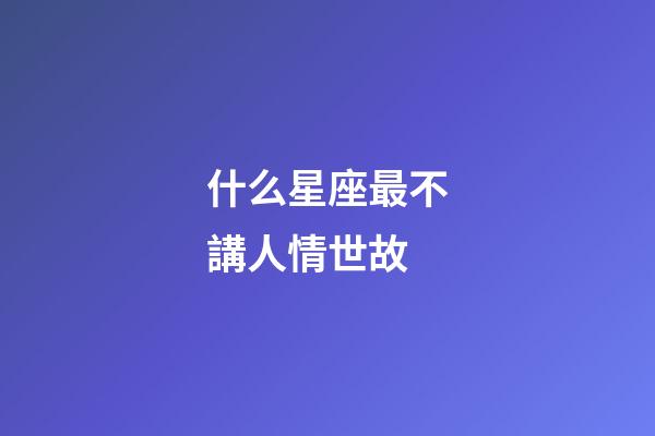 什么星座最不講人情世故-第1張-星座運勢-玄機派