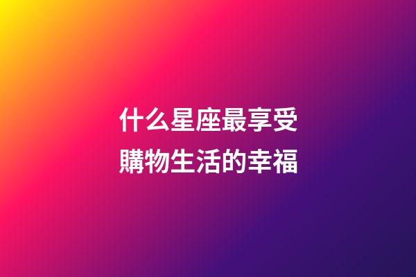 什么星座最享受購物生活的幸福-第1張-星座運勢-玄機派
