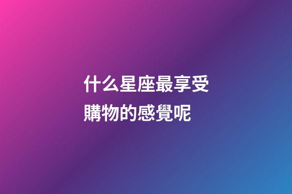 什么星座最享受購物的感覺呢-第1張-星座運勢-玄機派