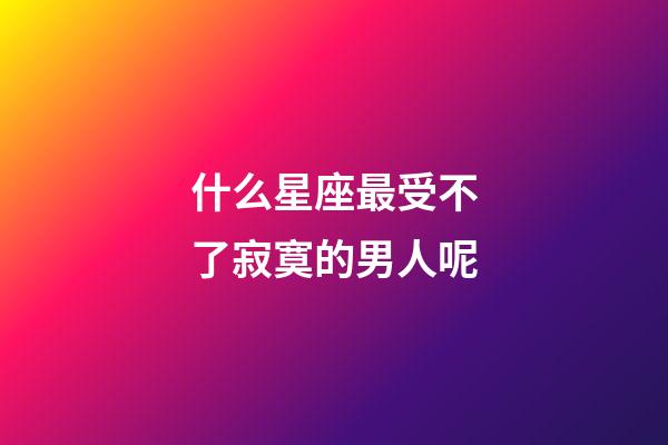 什么星座最受不了寂寞的男人呢-第1張-星座運勢-玄機派
