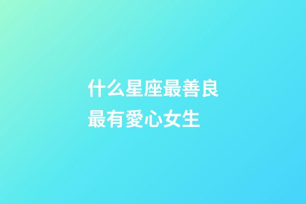 什么星座最善良最有愛心女生-第1張-星座運(yùn)勢(shì)-玄機(jī)派
