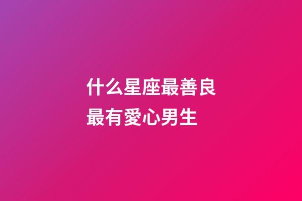 什么星座最善良最有愛心男生-第1張-星座運勢-玄機派