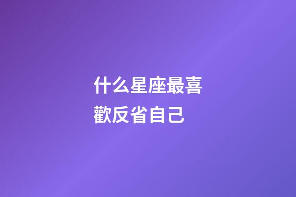 什么星座最喜歡反省自己-第1張-星座運(yùn)勢(shì)-玄機(jī)派