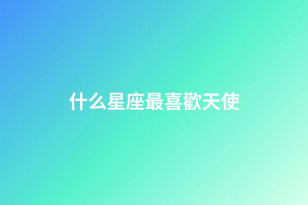 什么星座最喜歡天使-第1張-星座運勢-玄機(jī)派