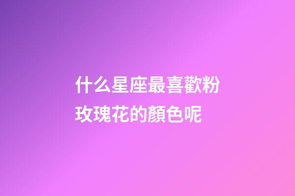 什么星座最喜歡粉玫瑰花的顏色呢-第1張-星座運(yùn)勢(shì)-玄機(jī)派