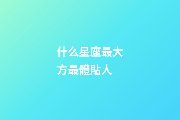什么星座最大方最體貼人-第1張-星座運勢-玄機派