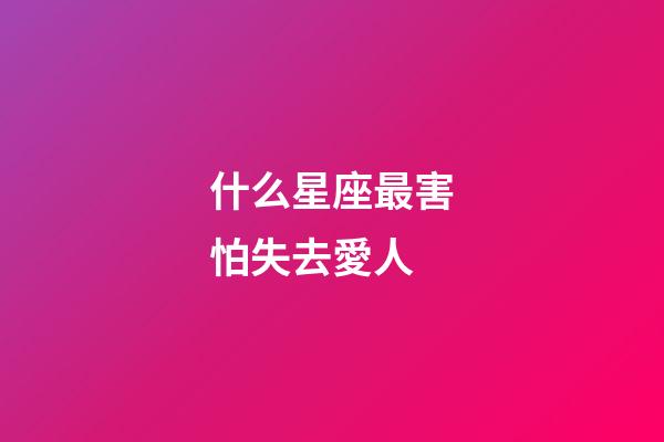 什么星座最害怕失去愛人-第1張-星座運勢-玄機派
