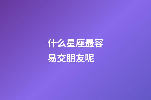 什么星座最容易交朋友呢-第1張-星座運勢-玄機派