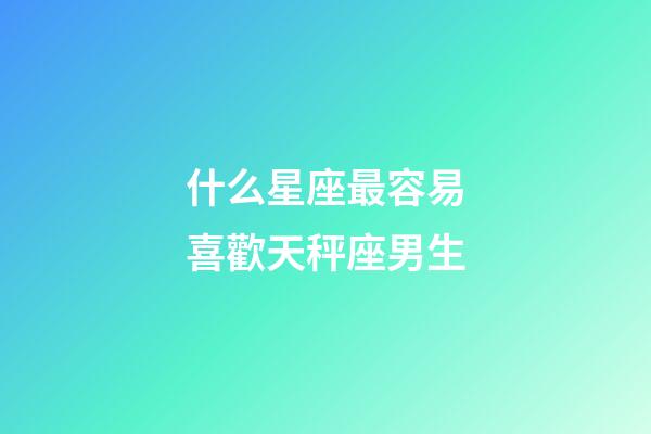什么星座最容易喜歡天秤座男生-第1張-星座運勢-玄機派