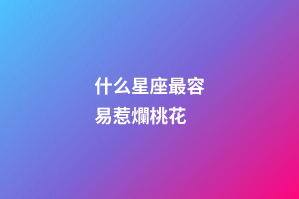 什么星座最容易惹爛桃花-第1張-星座運勢-玄機派