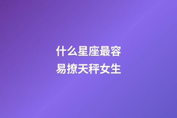 什么星座最容易撩天秤女生-第1張-星座運勢-玄機派