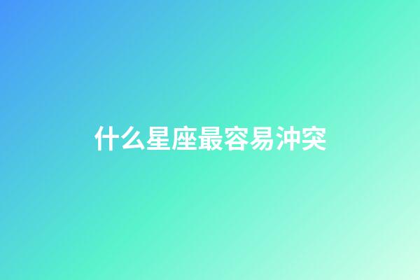 什么星座最容易沖突-第1張-星座運勢-玄機派