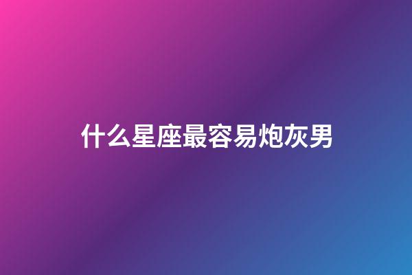 什么星座最容易炮灰男-第1張-星座運(yùn)勢(shì)-玄機(jī)派