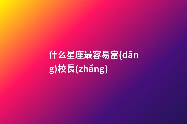 什么星座最容易當(dāng)校長(zhǎng)-第1張-星座運(yùn)勢(shì)-玄機(jī)派