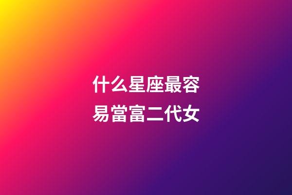 什么星座最容易當富二代女-第1張-星座運勢-玄機派