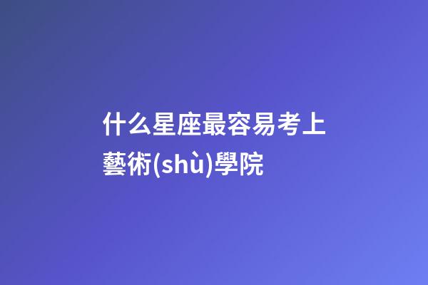 什么星座最容易考上藝術(shù)學院-第1張-星座運勢-玄機派