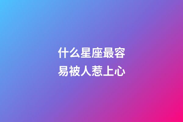 什么星座最容易被人惹上心-第1張-星座運勢-玄機派