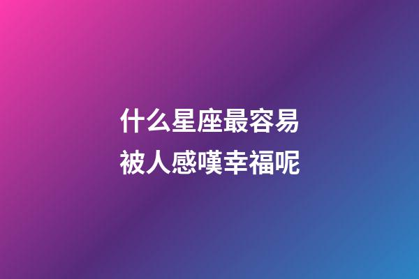 什么星座最容易被人感嘆幸福呢-第1張-星座運勢-玄機派