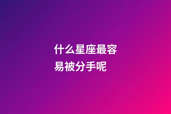 什么星座最容易被分手呢-第1張-星座運勢-玄機派