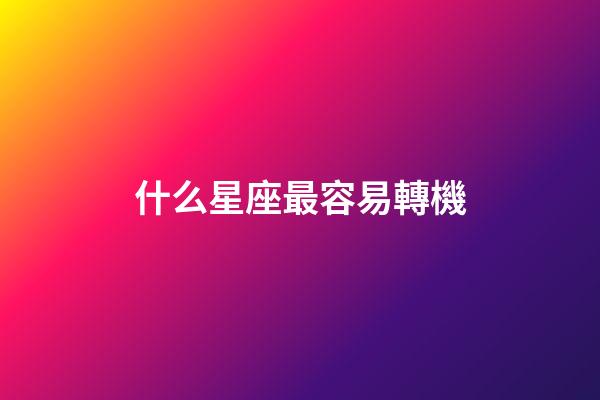 什么星座最容易轉機-第1張-星座運勢-玄機派