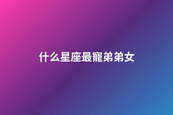 什么星座最寵弟弟女-第1張-星座運勢-玄機派