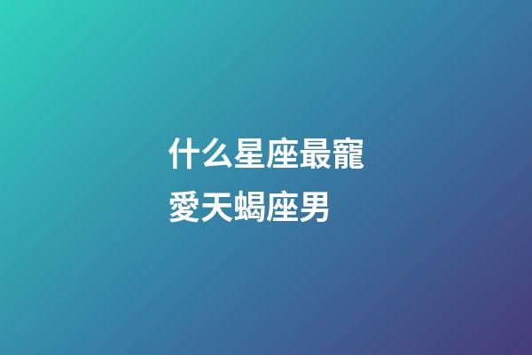 什么星座最寵愛天蝎座男-第1張-星座運勢-玄機派