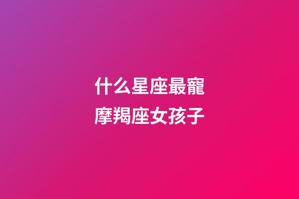 什么星座最寵摩羯座女孩子-第1張-星座運勢-玄機派