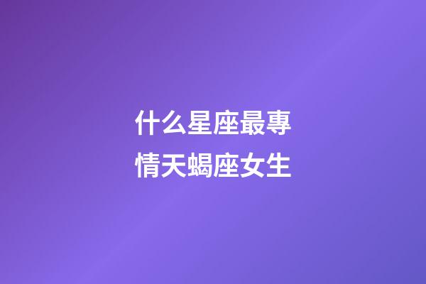 什么星座最專情天蝎座女生-第1張-星座運勢-玄機派