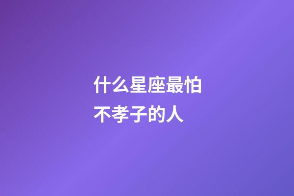 什么星座最怕不孝子的人