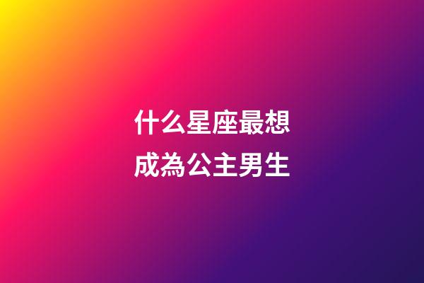 什么星座最想成為公主男生-第1張-星座運勢-玄機派