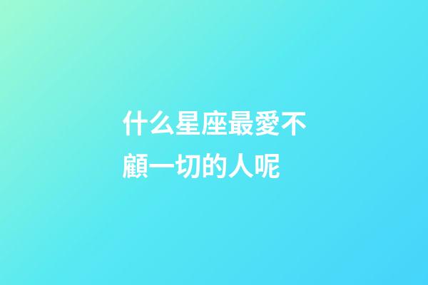 什么星座最愛不顧一切的人呢-第1張-星座運勢-玄機派