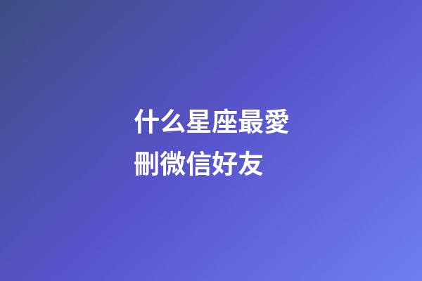 什么星座最愛刪微信好友-第1張-星座運勢-玄機派