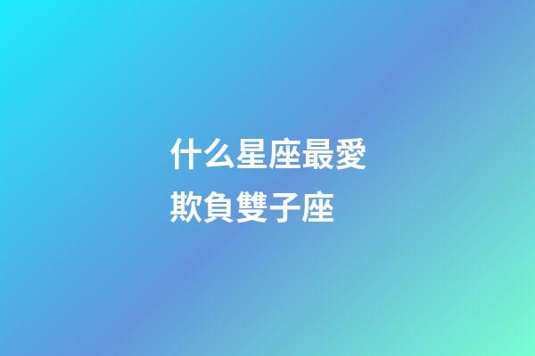 什么星座最愛欺負雙子座-第1張-星座運勢-玄機派