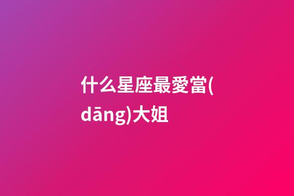 什么星座最愛當(dāng)大姐-第1張-星座運勢-玄機派