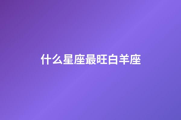 什么星座最旺白羊座-第1張-星座運勢-玄機派