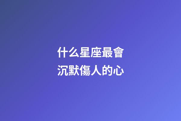 什么星座最會沉默傷人的心-第1張-星座運勢-玄機派
