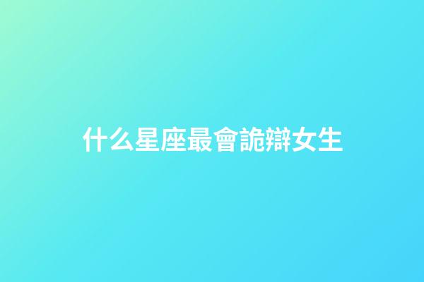 什么星座最會詭辯女生-第1張-星座運勢-玄機派