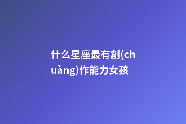 什么星座最有創(chuàng)作能力女孩-第1張-星座運勢-玄機派