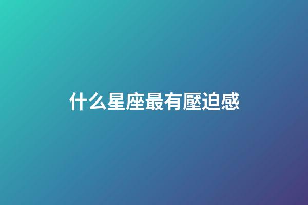 什么星座最有壓迫感-第1張-星座運勢-玄機派
