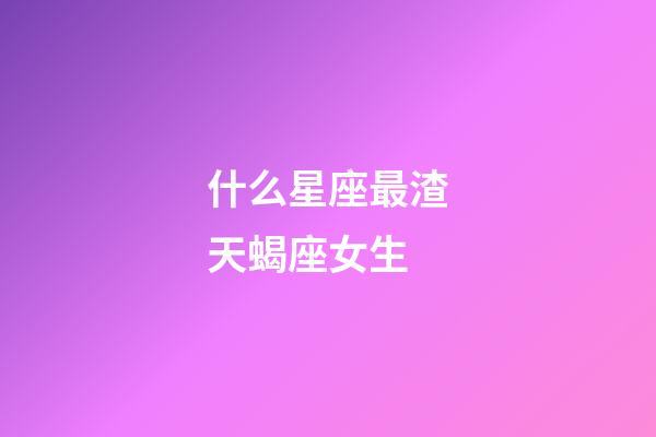 什么星座最渣天蝎座女生-第1張-星座運(yùn)勢(shì)-玄機(jī)派