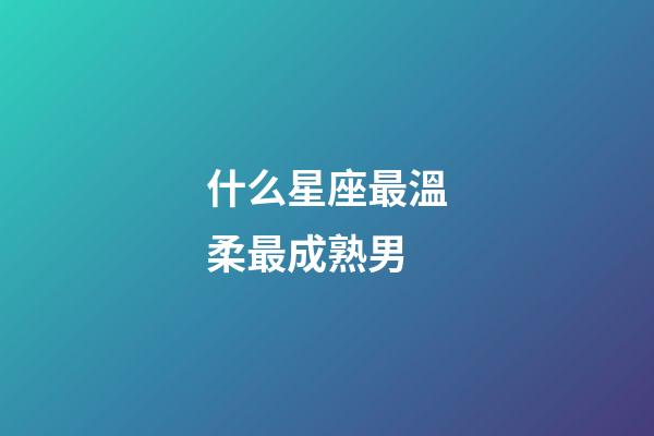 什么星座最溫柔最成熟男-第1張-星座運勢-玄機派