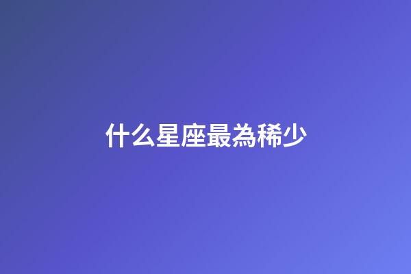 什么星座最為稀少