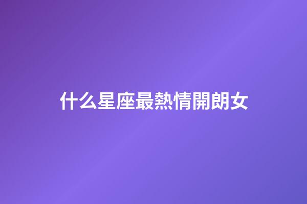 什么星座最熱情開朗女-第1張-星座運勢-玄機派