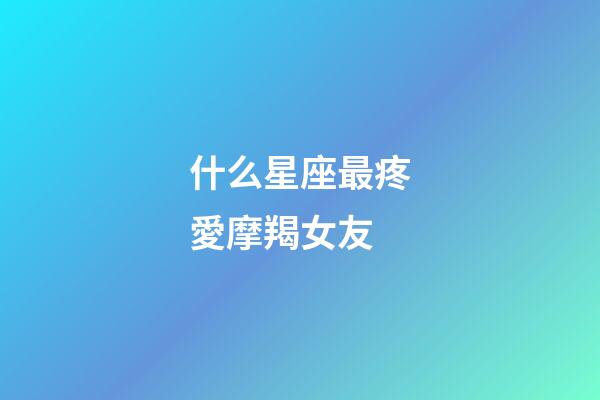 什么星座最疼愛摩羯女友-第1張-星座運勢-玄機派