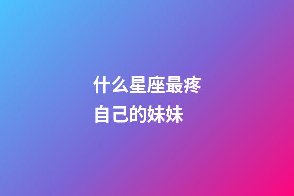 什么星座最疼自己的妹妹-第1張-星座運勢-玄機派