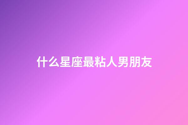 什么星座最粘人男朋友-第1張-星座運勢-玄機派