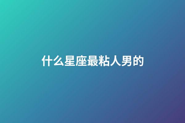 什么星座最粘人男的-第1張-星座運(yùn)勢(shì)-玄機(jī)派